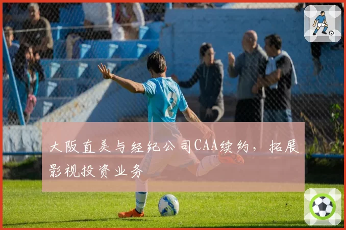 大阪直美与经纪公司CAA续约，拓展影视投资业务