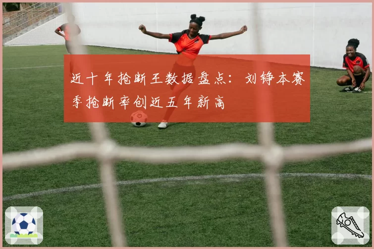 近十年抢断王数据盘点：刘铮本赛季抢断率创近五年新高