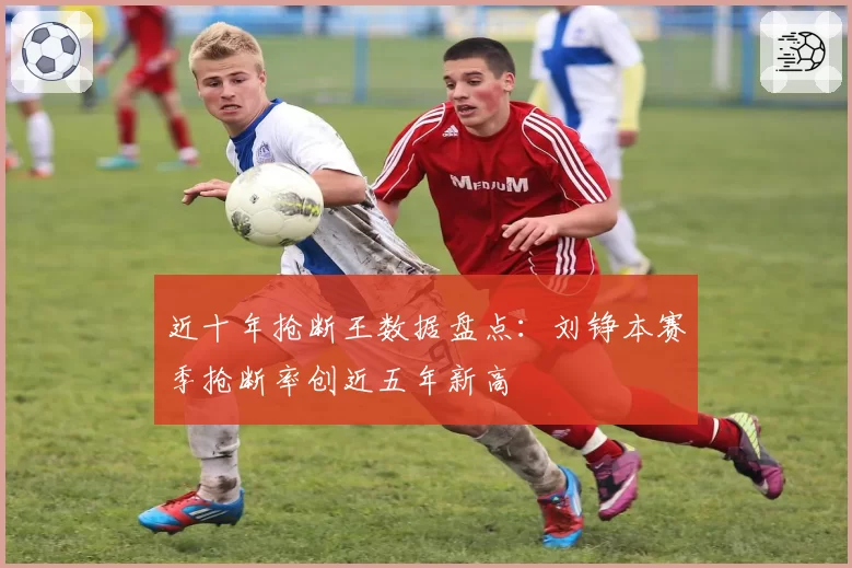 近十年抢断王数据盘点：刘铮本赛季抢断率创近五年新高