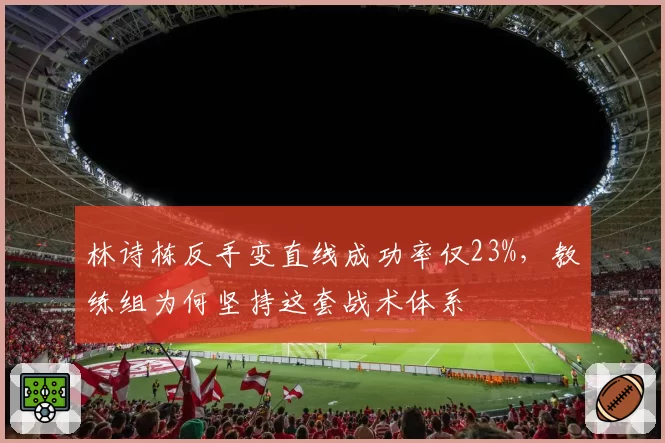 林诗栋反手变直线成功率仅23%，教练组为何坚持这套战术体系