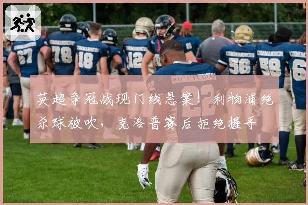 英超争冠战现门线悬案！利物浦绝杀球被吹，克洛普赛后拒绝握手