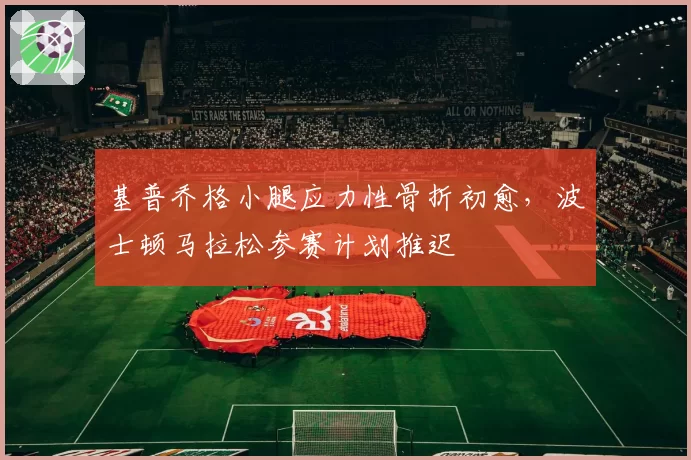 基普乔格小腿应力性骨折初愈，波士顿马拉松参赛计划推迟