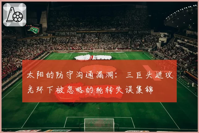 太阳的防守沟通漏洞：三巨头进攻光环下被忽略的轮转失误集锦