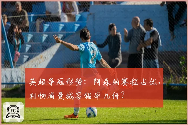 英超争冠形势:阿森纳赛程占优,利物浦曼城容错率几何?