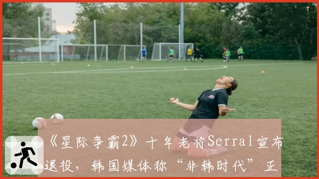 《星际争霸2》十年老将Serral宣布退役,韩国媒体称“非韩时代”正式终结