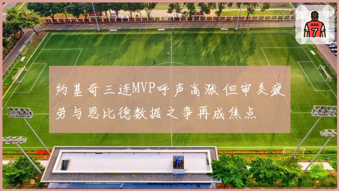 约基奇三连MVP呼声高涨 但审美疲劳与恩比德数据之争再成焦点