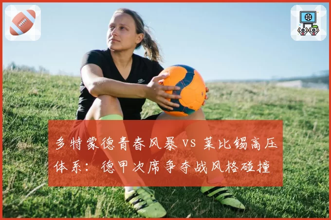 多特蒙德青春风暴 vs 莱比锡高压体系：德甲次席争夺战风格碰撞