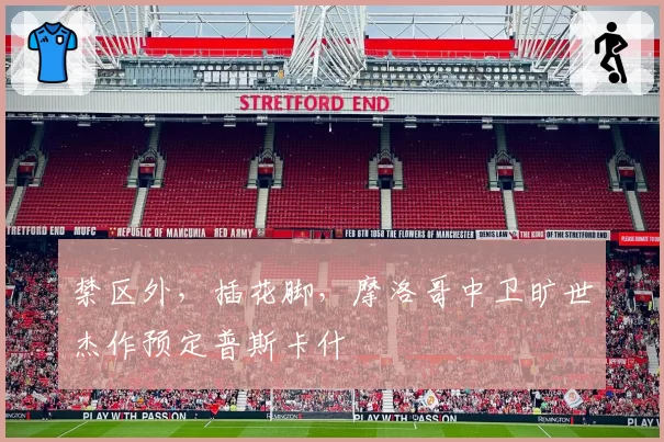 禁区外,插花脚,摩洛哥中卫旷世杰作预定普斯卡什