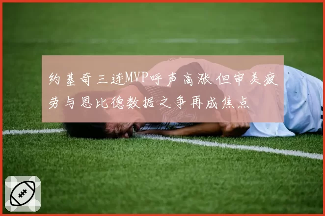 约基奇三连MVP呼声高涨 但审美疲劳与恩比德数据之争再成焦点