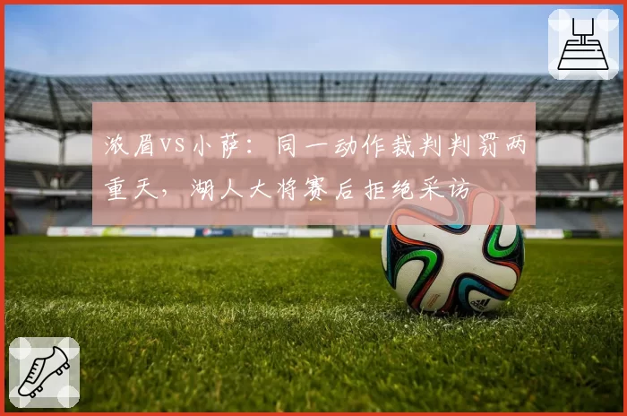 浓眉vs小萨：同一动作裁判判罚两重天，湖人大将赛后拒绝采访