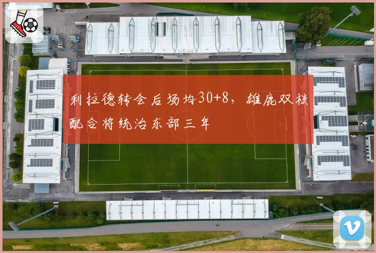 利拉德转会后场均30+8，雄鹿双核配合将统治东部三年