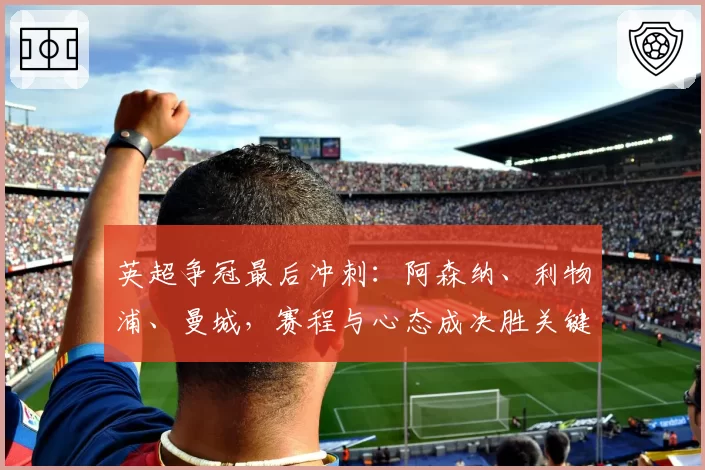 英超争冠最后冲刺：阿森纳、利物浦、曼城，赛程与心态成决胜关键