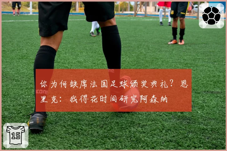 你为何缺席法国足球颁奖典礼？恩里克：我得花时间研究阿森纳