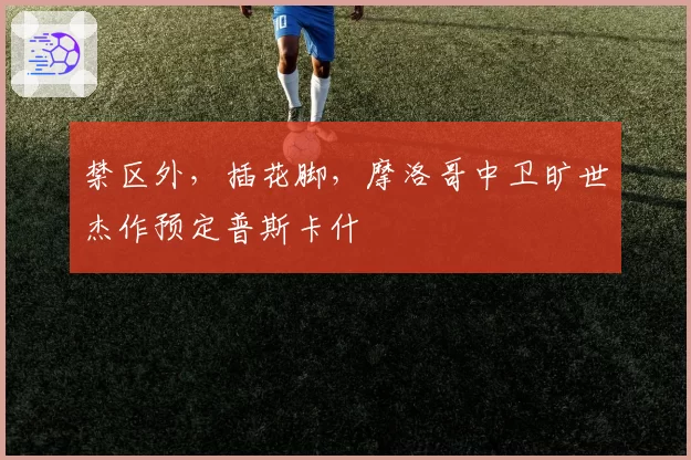 禁区外,插花脚,摩洛哥中卫旷世杰作预定普斯卡什