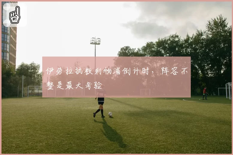 伊劳拉执教利物浦倒计时，阵容不整是最大考验