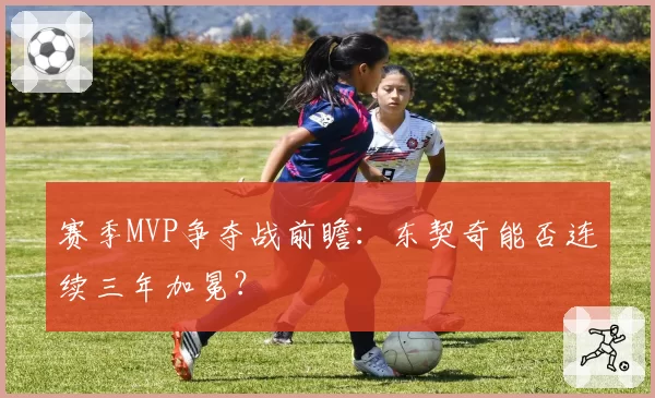 赛季MVP争夺战前瞻：东契奇能否连续三年加冕？