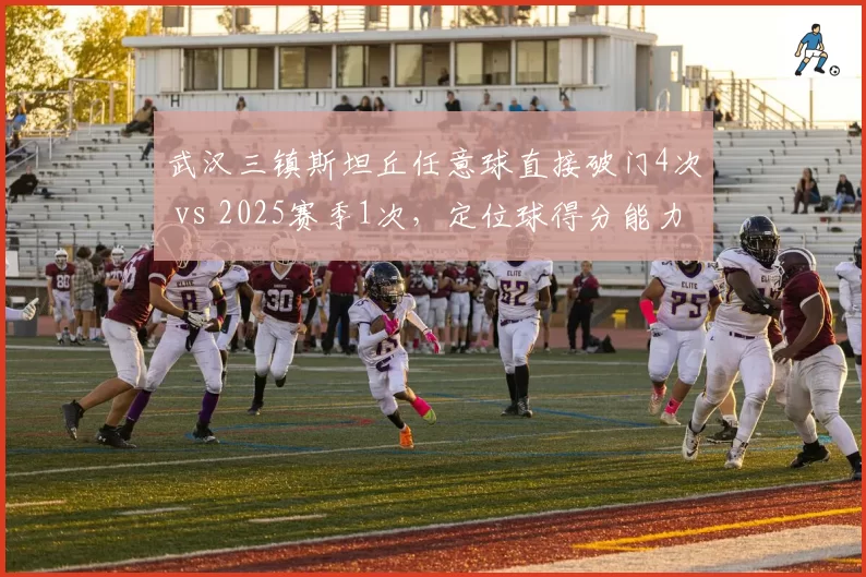 武汉三镇斯坦丘任意球直接破门4次 vs 2025赛季1次,定位球得分能力暴增300%