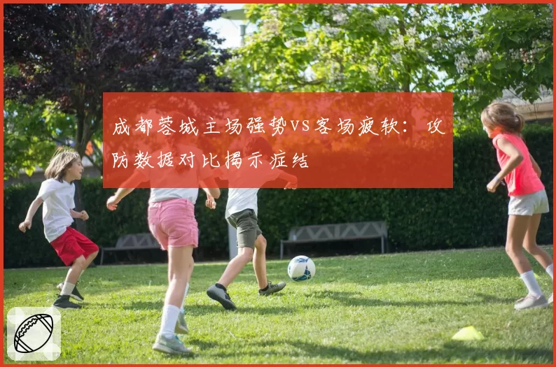 成都蓉城主场强势vs客场疲软：攻防数据对比揭示症结