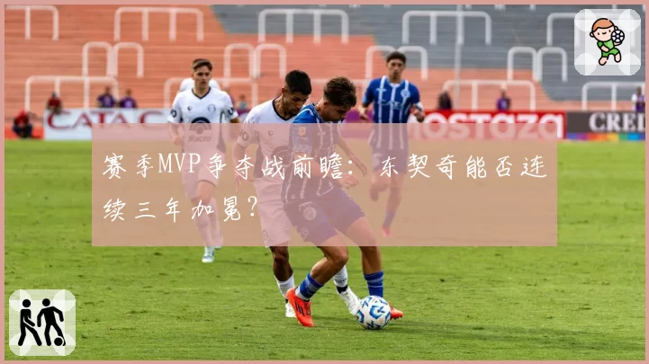 赛季MVP争夺战前瞻：东契奇能否连续三年加冕？