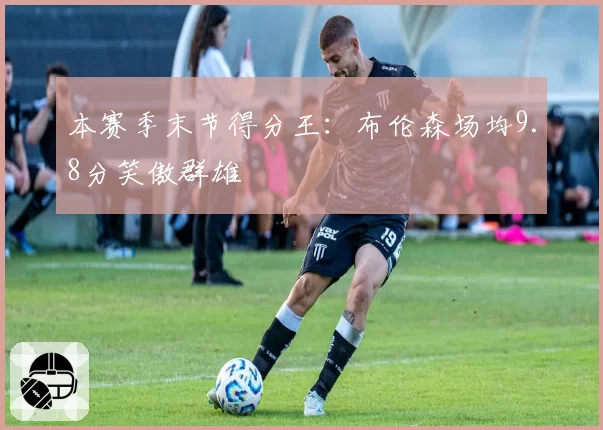 本赛季末节得分王：布伦森场均9.8分笑傲群雄