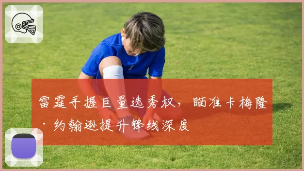 雷霆手握巨量选秀权，瞄准卡梅隆·约翰逊提升锋线深度