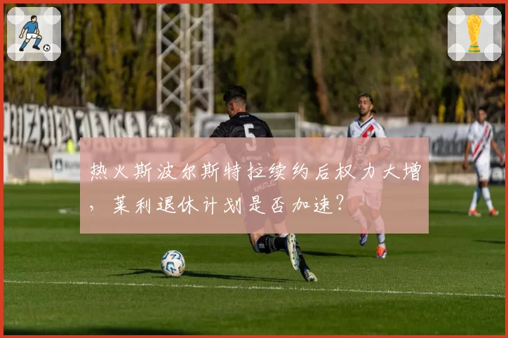 热火斯波尔斯特拉续约后权力大增，莱利退休计划是否加速？