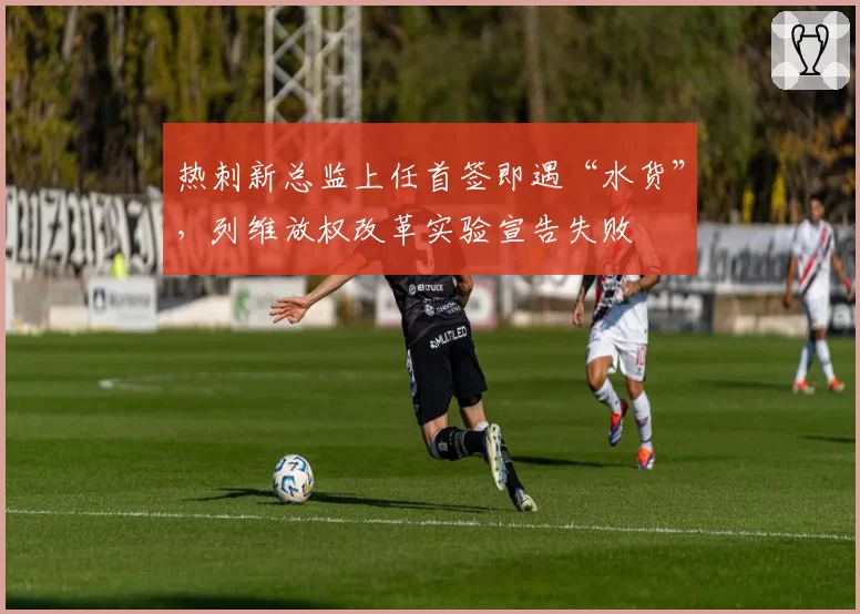 热刺新总监上任首签即遇“水货”，列维放权改革实验宣告失败