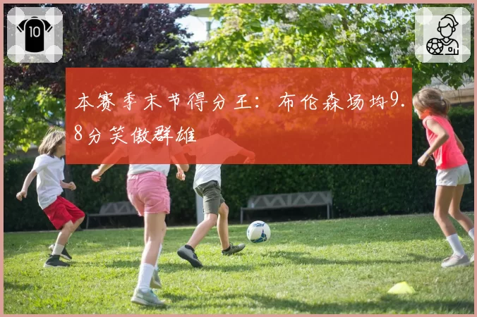 本赛季末节得分王：布伦森场均9.8分笑傲群雄