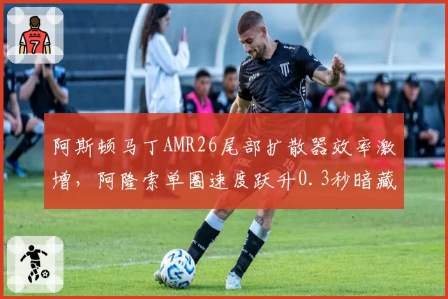 阿斯顿马丁AMR26尾部扩散器效率激增，阿隆索单圈速度跃升0.3秒暗藏争冠变量？
