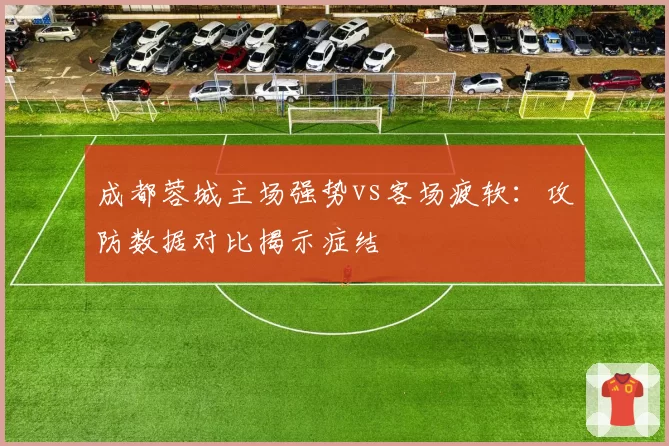 成都蓉城主场强势vs客场疲软:攻防数据对比揭示症结