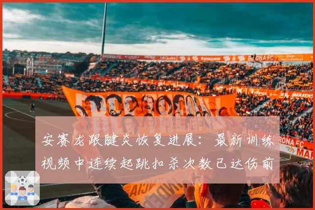 安赛龙跟腱炎恢复进展：最新训练视频中连续起跳扣杀次数已达伤前90%
