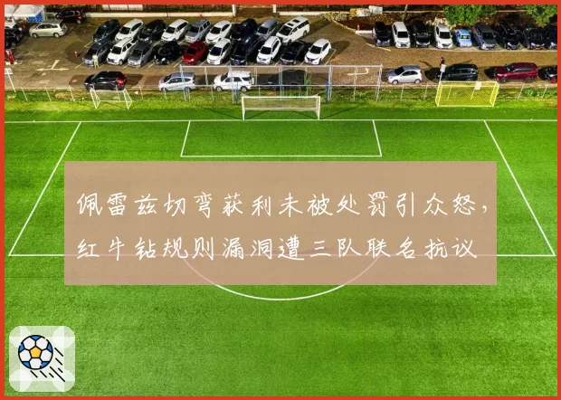 佩雷兹切弯获利未被处罚引众怒，红牛钻规则漏洞遭三队联名抗议