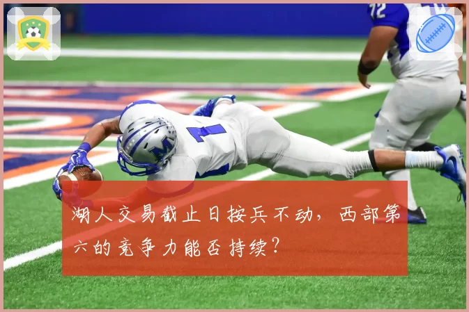 湖人交易截止日按兵不动,西部第六的竞争力能否持续?