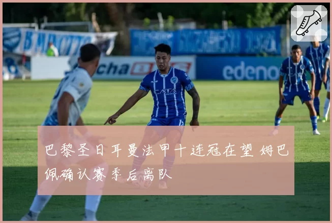 巴黎圣日耳曼法甲十连冠在望 姆巴佩确认赛季后离队