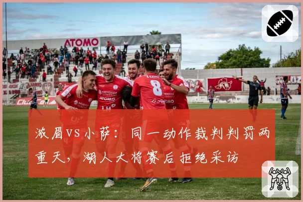 浓眉vs小萨:同一动作裁判判罚两重天,湖人大将赛后拒绝采访