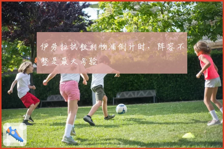 伊劳拉执教利物浦倒计时，阵容不整是最大考验