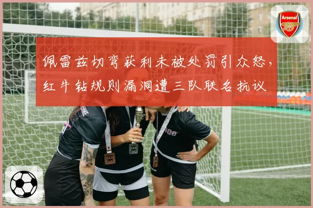 佩雷兹切弯获利未被处罚引众怒，红牛钻规则漏洞遭三队联名抗议