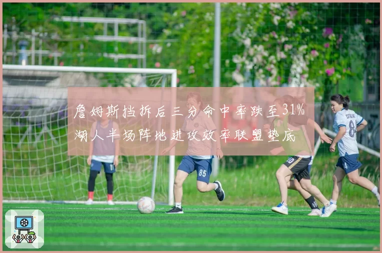 詹姆斯挡拆后三分命中率跌至31% 湖人半场阵地进攻效率联盟垫底