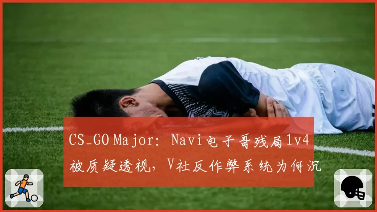 CS_GO Major：Navi电子哥残局1v4被质疑透视，V社反作弊系统为何沉默？