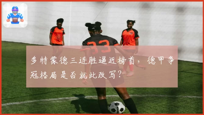 多特蒙德三连胜逼近榜首,德甲争冠格局是否就此改写?