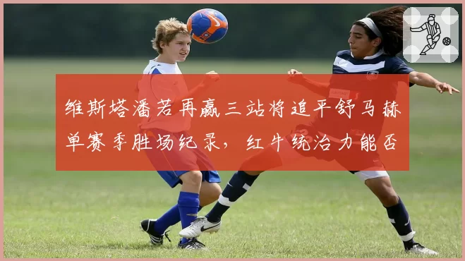 维斯塔潘若再赢三站将追平舒马赫单赛季胜场纪录,红牛统治力能否延续?