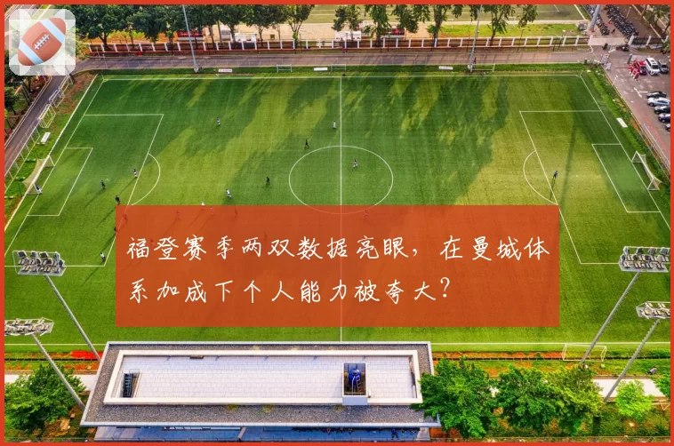 福登赛季两双数据亮眼,在曼城体系加成下个人能力被夸大?