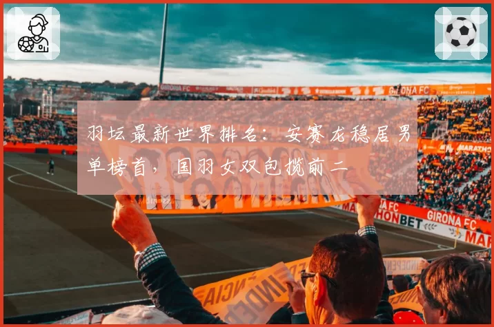 羽坛最新世界排名：安赛龙稳居男单榜首，国羽女双包揽前二