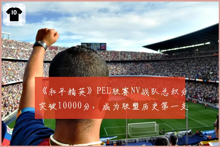 《和平精英》PEL联赛NV战队总积分突破10000分，成为联盟历史第一支万分战队