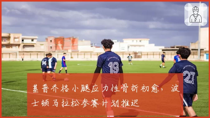 基普乔格小腿应力性骨折初愈，波士顿马拉松参赛计划推迟