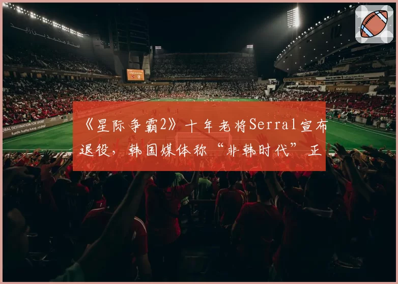 《星际争霸2》十年老将Serral宣布退役，韩国媒体称“非韩时代”正式终结