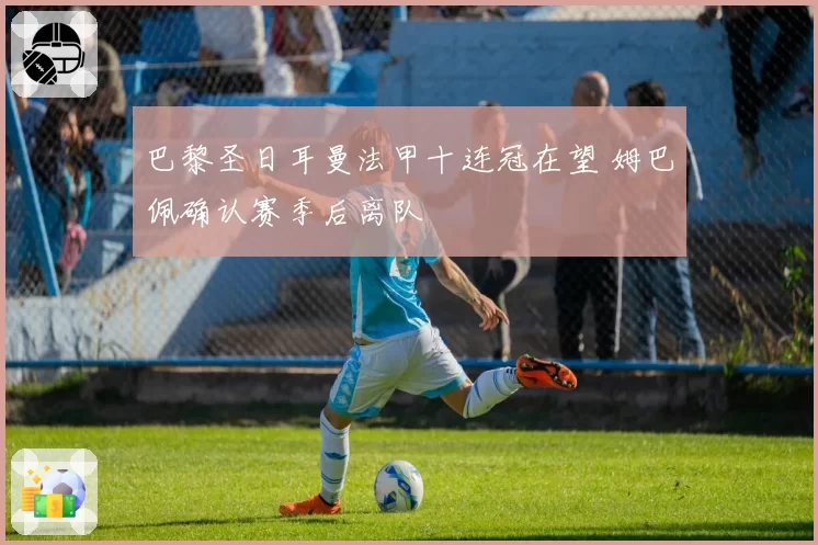 巴黎圣日耳曼法甲十连冠在望 姆巴佩确认赛季后离队