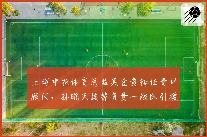 上海申花体育总监吴金贵转任青训顾问,孙晓天接替负责一线队引援