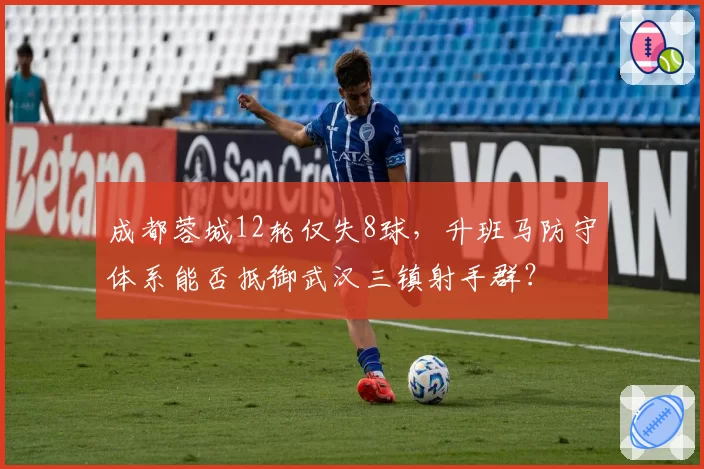 成都蓉城12轮仅失8球，升班马防守体系能否抵御武汉三镇射手群？