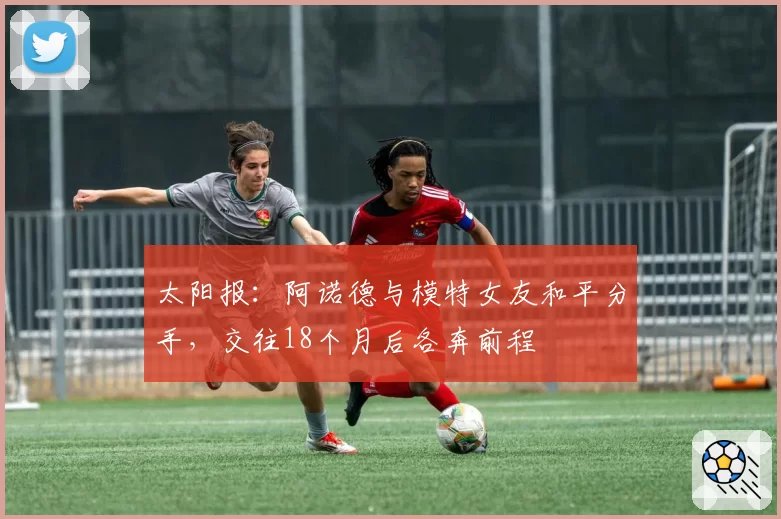 太阳报：阿诺德与模特女友和平分手，交往18个月后各奔前程